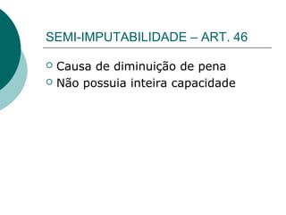 SEMI-IMPUTABILIDADE – ART. 46

   Causa de diminuição de pena
   Não possuia inteira capacidade
 