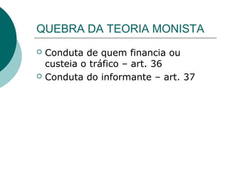 QUEBRA DA TEORIA MONISTA
   Conduta de quem financia ou
    custeia o tráfico – art. 36
   Conduta do informante – art. 37
 