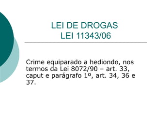 LEI DE DROGAS
          LEI 11343/06

Crime equiparado a hediondo, nos
termos da Lei 8072/90 – art. 33,
caput e parágrafo 1º, art. 34, 36 e
37.
 