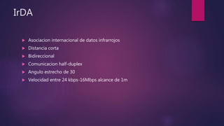 IrDA
 Asociacion internacional de datos infrarrojos
 Distancia corta
 Bidireccional
 Comunicacion half-duplex
 Angulo estrecho de 30
 Velocidad entre 24 kbps-16Mbps alcance de 1m
 