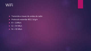 WiFi
 Transmite a traves de ondas de radio
 Protocolo estandar 802.1 b/g/n
 B = 11Mb/s
 G = 54 Mb/s
 N = 30 Mb/s
 