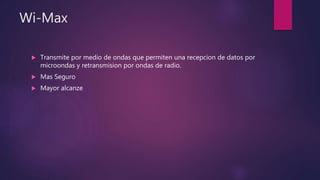 Wi-Max
 Transmite por medio de ondas que permiten una recepcion de datos por
microondas y retransmision por ondas de radio.
 Mas Seguro
 Mayor alcanze
 