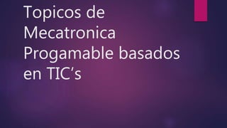 Topicos de
Mecatronica
Progamable basados
en TIC’s
 