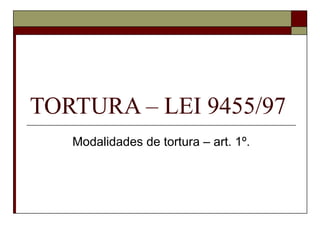 TORTURA – LEI 9455/97
   Modalidades de tortura – art. 1º.
 