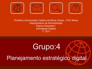 Pontifícia Universidade Católica de Minas Gerais – PUC Minas Departamento de Administração Tópicos Especiais I  Estratégias Digitais 1º. 2011 Grupo:4 Planejamento estratégico digital 
