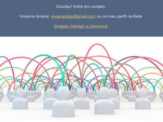 Dúvidas? Entre em contato:
Vivianne Amaral viviamaralsp@gmail.com ou no meu perfil na Rede
Sinapse: interagir e comunicar
 
