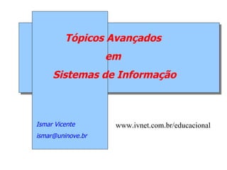 Tópicos Avançados
                   em
     Sistemas de Informação



Ismar Vicente       www.ivnet.com.br/educacional
ismar@uninove.br
 