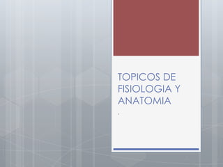 TOPICOS DE
FISIOLOGIA Y
ANATOMIA
.
 
