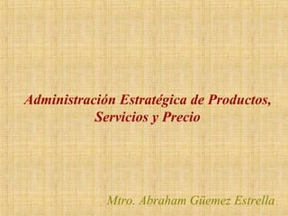 Mtro. Abraham Güemez Estrella
Administración Estratégica de Productos,
Servicios y Precio
 