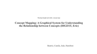 Meaning thought and reality: concept maps
Concept Mapping: A Graphical System for Understanding
the Relationship between Concepts (DIGEST, Eric)
Beatriz, Camila, João, Hamilton
 