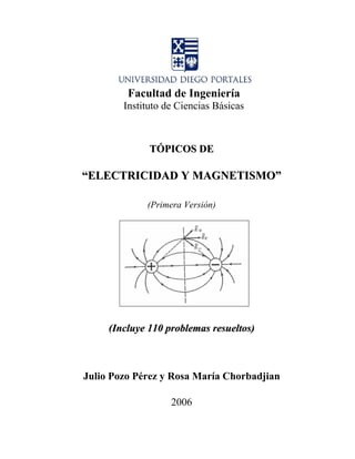 Facultad de Ingeniería
Instituto de Ciencias Básicas
TTÓÓPPIICCOOSS DDEE
““EELLEECCTTRRIICCIIDDAADD YY MMAAGGNNEETTIISSMMOO””
(Primera Versión)
((IInncclluuyyee 111100 pprroobblleemmaass rreessuueellttooss))
Julio Pozo Pérez y Rosa María Chorbadjian
2006
 