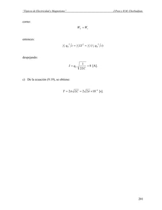 “Tópicos de Electricidad y Magnetismo” J.Pozo y R.M. Chorbadjian.
corno:
cL WW =
entonces:
)(
2
02
1
2
12
2
12
02
1 cqLIcq ==
despejando:
8
2
1
0 ==
LC
qI [A].
c) De la ecuación (9.19), se obtiene:
4
10222 −
×== ππ LCT [s].
201
 