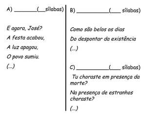 A) _______(__sílabas)
 
E agora, José?
A festa acabou,
A luz apagou,
O povo sumiu.
(...)
B) __________(___ sílabas)
 
Como são belos os dias
Do despontar da existência
(...)
 
C) __________(___ sílabas)
 Tu choraste em presença da
morte?
Na presença de estranhos
choraste?
(...)
 