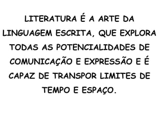 LITERATURA É A ARTE DA
LINGUAGEM ESCRITA, QUE EXPLORA
TODAS AS POTENCIALIDADES DE
COMUNICAÇÃO E EXPRESSÃO E É
CAPAZ DE TRANSPOR LIMITES DE
TEMPO E ESPAÇO.
 
 