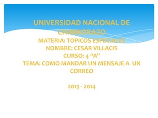 UNIVERSIDAD NACIONAL DE
CHIMBORAZO
MATERIA: TOPICOS ESPECIALES
NOMBRE: CESAR VILLACIS
CURSO: 4 “A”
TEMA: COMO MANDAR UN MENSAJE A UN
CORREO
2013 - 2014
 