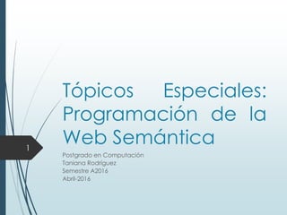 Tópicos Especiales:
Programación de la
Web Semántica
Postgrado en Computación
Taniana Rodríguez
Semestre A2016
Abril-2016
1
 