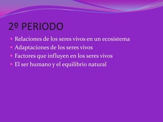 2º PERIODO
 Relaciones de los seres vivos en un ecosistema
 Adaptaciones de los seres vivos
 Factores que influyen en los seres vivos
 El ser humano y el equilibrio natural
 