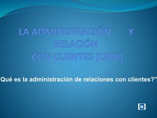 ¿Qué es la administración de relaciones con clientes?” 
 