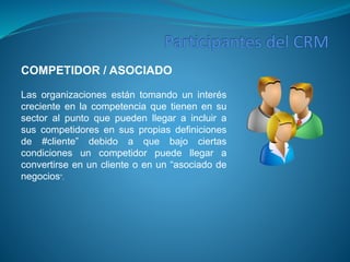 COMPETIDOR / ASOCIADO 
Las organizaciones están tomando un interés 
creciente en la competencia que tienen en su 
sector al punto que pueden llegar a incluir a 
sus competidores en sus propias definiciones 
de #cliente” debido a que bajo ciertas 
condiciones un competidor puede llegar a 
convertirse en un cliente o en un “asociado de 
negocios”. 
 