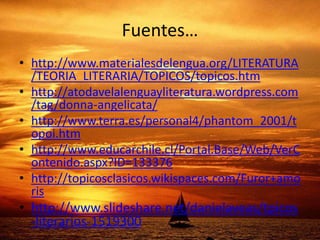 Fuentes…http://www.materialesdelengua.org/LITERATURA/TEORIA_LITERARIA/TOPICOS/topicos.htmhttp://atodavelalenguayliteratura.wordpress.com/tag/donna-angelicata/http://www.terra.es/personal4/phantom_2001/topoi.htmhttp://www.educarchile.cl/Portal.Base/Web/VerContenido.aspx?ID=133376http://topicosclasicos.wikispaces.com/Furor+amorishttp://www.slideshare.net/danielaveas/tpicos-literarios-1519300