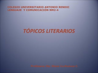 TÓPICOS LITERARIOS
COLEGIO UNIVERSITARIO ANTONIO RENDIC
LENGUAJE Y COMUNICACIÓN NM2-4
Profesora: Ma. Elena Curihuinca C.
 