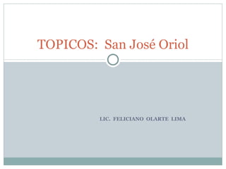 TOPICOS: San José Oriol




         LIC. FELICIANO OLARTE LIMA
 
