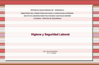 REPUBLICA BOLIVARIANA DE VENEZUELA
MINISTERIO DEL PODER POPULAR PARA LA EDUCACION SUPERIOR.
INSTITUTO UNIVERSITARIO POLITECNICO SANTIAGO MARIÑO
CATEDRA: TOPICOS DE SEGURIDAD
Higiene y Seguridad LaboralHigiene y Seguridad Laboral
BR: HILMA MEDINA
C.I: 1716340
 