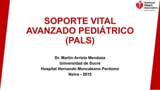 SOPORTE VITAL
AVANZADO PEDIÁTRICO
(PALS)
Dr. Martín Arrieta Mendoza
Universidad de Sucre
Hospital Hernando Moncaleano Perdomo
Neiva - 2015
 