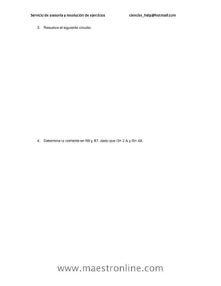 Servicio de asesoría y resolución de ejercicios ciencias_help@hotmail.com 
www.maestronline.com 
3. Resuelve el siguiente circuito: 
4. Determina la corriente en R8 y R7, dado que I3= 2 A y I5= 4A.  
