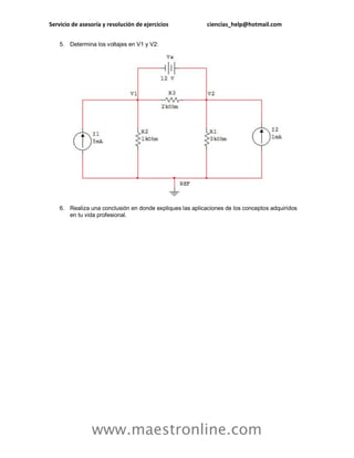 Servicio de asesoría y resolución de ejercicios ciencias_help@hotmail.com 
www.maestronline.com 
5. Determina los voltajes en V1 y V2: 
6. Realiza una conclusión en donde expliques las aplicaciones de los conceptos adquiridos en tu vida profesional. 
