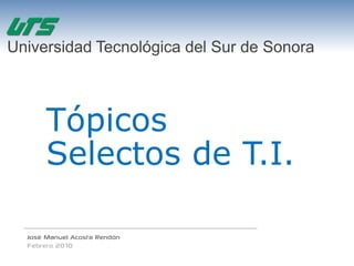 Universidad Tecnológica del Sur de Sonora



       Tópicos
       Selectos de T.I.

  José Manuel Acosta Rendón
  Febrero 2010
 