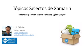 Tópicos Selectos de Xamarin
Dependency Service, Custom Renderer, Effects y Styles
Luis Beltrán
@darkicebeam
luis@luisbeltran.mx
luis.beltran@itcelaya.edu.mx
 
