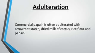 Adulteration
Commercial papain is often adulterated with
arrowroot starch, dried milk of cactus, rice flour and
pepsin.
 
