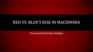 Presented by Holden Phillips
RED VS. BLUE’S RISE IN MACHINIMA
 