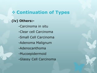  Continuation of Types
(iv) Others:-
-Carcinoma in situ
-Clear cell Carcinoma
-Small Cell Carcinoma
-Adenoma Malignum
-Adenocanthoma
-Mucoepidermoid
-Glassy Cell Carcinoma
 