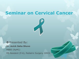 Seminar on Cervical Cancer
 Presented By:
Dr. Anick Saha Shuvo
MBBS (RpMC)
MS Resident (P-A), Pediatric Surgery, DMCH
 