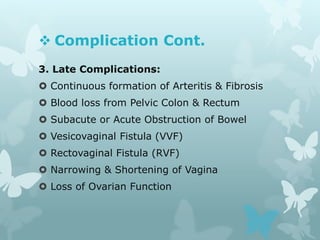  Complication Cont.
3. Late Complications:
 Continuous formation of Arteritis & Fibrosis
 Blood loss from Pelvic Colon & Rectum
 Subacute or Acute Obstruction of Bowel
 Vesicovaginal Fistula (VVF)
 Rectovaginal Fistula (RVF)
 Narrowing & Shortening of Vagina
 Loss of Ovarian Function
 