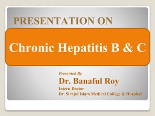 Chronic Hepatitis B & C
PRESENTATION ON
Presented By
Dr. Banaful Roy
Intern Doctor
Dr. Sirajul Islam Medical College & Hospital
 