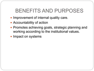 BENEFITS AND PURPOSES
 Improvement of internal quality care.
 Accountability of action
 Promotes achieving goals, strategic planning and
working according to the institutional values.
 Impact on systems
 