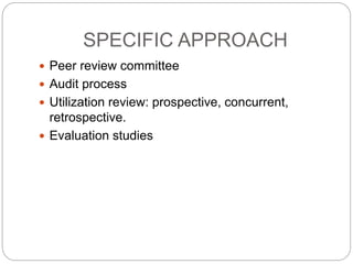 SPECIFIC APPROACH
 Peer review committee
 Audit process
 Utilization review: prospective, concurrent,
retrospective.
 Evaluation studies
 