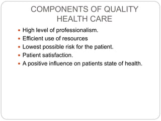 COMPONENTS OF QUALITY
HEALTH CARE
 High level of professionalism.
 Efficient use of resources
 Lowest possible risk for the patient.
 Patient satisfaction.
 A positive influence on patients state of health.
 