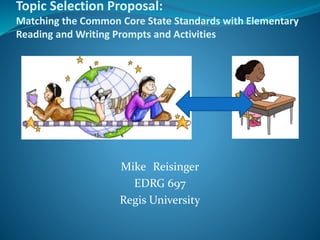 Topic Selection Proposal:
Matching the Common Core State Standards with Elementary
Reading and Writing Prompts and Activities
Mike Reisinger
EDRG 697
Regis University
 