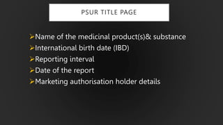 PSUR TITLE PAGE
Name of the medicinal product(s)& substance
International birth date (IBD)
Reporting interval
Date of the report
Marketing authorisation holder details
 