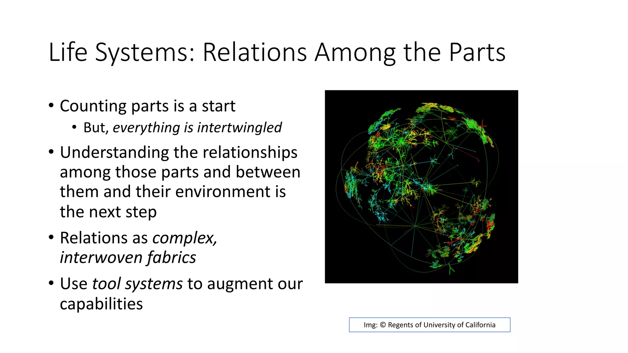 Life Systems: Relations Among the Parts
• Counting parts is a start
• But, everything is intertwingled
• Understanding the relationships
among those parts and between
them and their environment is
the next step
• Relations as complex,
interwoven fabrics
• Use tool systems to augment our
capabilities
Img: © Regents of University of California
 