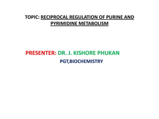 TOPIC:RECIPROCAL REGULATION OF PURINE AND PYRIMIDINE METABOLISM PRESENTER:DR. J. KISHORE PHUKAN PGT,BIOCHEMISTRY 