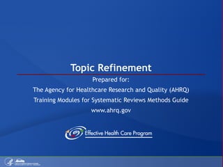 Topic Refinement Prepared for: The Agency for Healthcare Research and Quality (AHRQ) Training Modules for Systematic Reviews Methods Guide www.ahrq.gov 