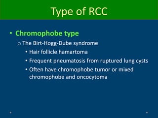 Type of RCC
• Chromophobe type
o The Birt-Hogg-Dube syndrome
• Hair follicle hamartoma
• Frequent pneumatosis from ruptured lung cysts
• Often have chromophobe tumor or mixed
chromophobe and oncocytoma
 