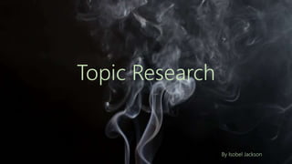 Topic Research
By Isobel Jackson
 