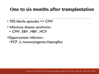 One to six months after transplantation
§ 70% febrile episodes => CMV
§ Infectious disease syndrome :
§ CMV , EBV , HBV , HCV
§Opportunistic infection :
§PCP , L. monocytogenes,Aspergillus
Fishman JA: Infection in solid-organ transplant recipients. N Engl J Med 357: 2601–2614, 2007
 