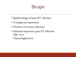 Scope
§ Epidemiology of post KT infection
§ 4 categories exposures
§ Timeline of various infection
§ Selected important post KT infection
§BK virus
§Cytomegalovirus
 